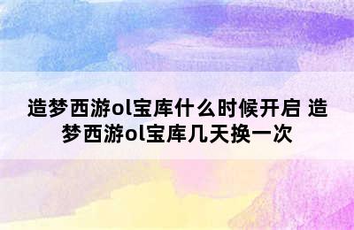 造梦西游ol宝库什么时候开启 造梦西游ol宝库几天换一次